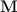 $\mathbf{M}$